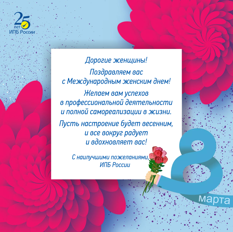 Дорогие женщины! Поздравляем вас с Международным женским днем! Желаем вам успехов в профессиональной деятельности и полной самореализации в жизни. Пусть настроение будет весенним, и все вокруг радует и вдохновляет вас! С наилучшими пожеланиями, ИПБ России.