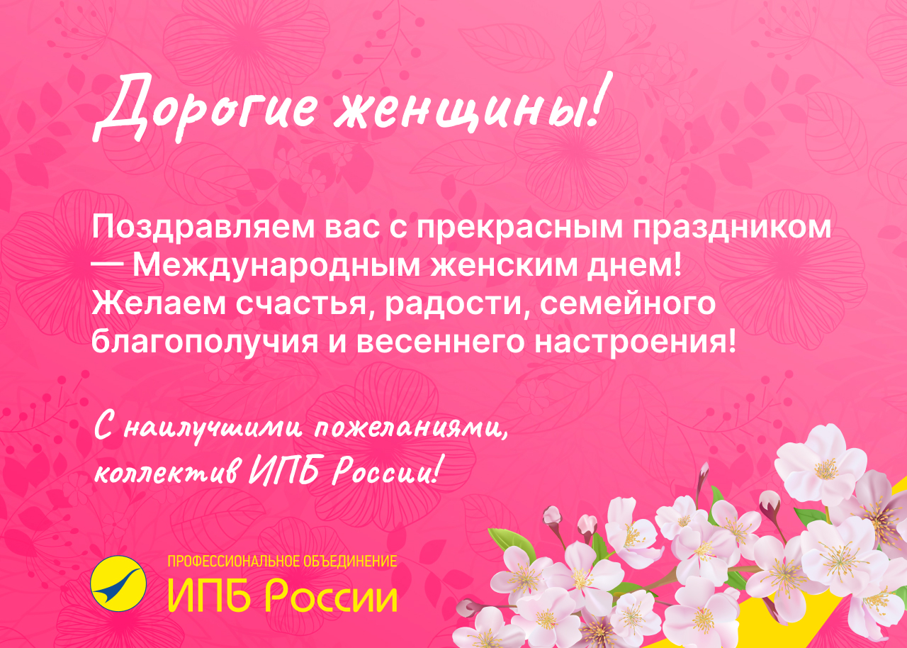 Дорогие женщины! Поздравляем вас с прекрасным праздником — Международным женским днем! Желаем счастья, радости, семейного благополучия и весеннего настроения! С наилучшими пожеланиями, коллектив ИПБ России